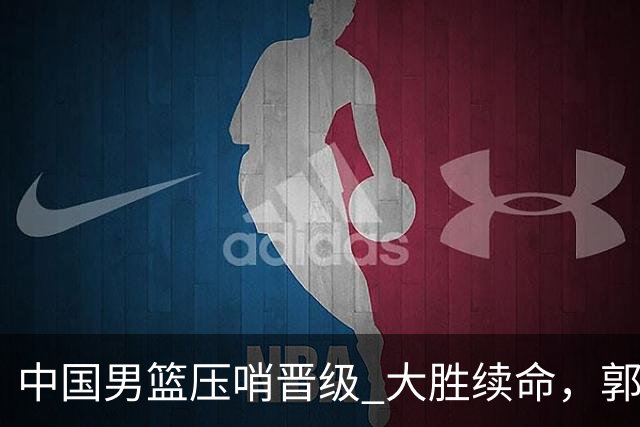 中国男篮压哨晋级 大胜续命，郭士强不会下课 但挑战才刚刚开始！